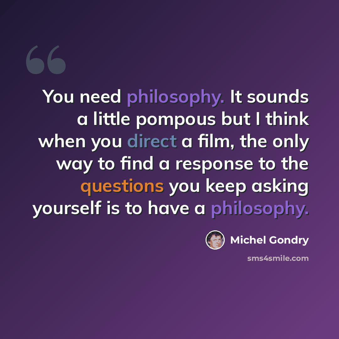“You need philosophy. It sounds a little pompous but I think when you direct a film, the only way to find a response to the questions you keep asking yourself is to have a philosophy.” quote by Michel Gondry