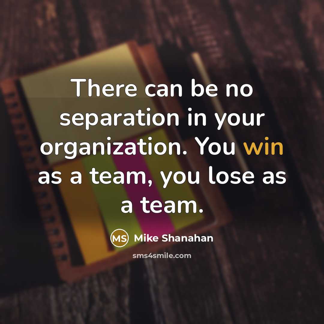 “There can be no separation in your organization. You win as a team, you lose as a team.” quote by Mike Shanahan