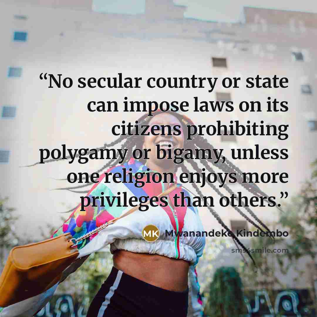 “No secular country or state can impose laws on its citizens prohibiting polygamy or bigamy, unless one religion enjoys more privileges than others.” quote by Mwanandeke Kindembo