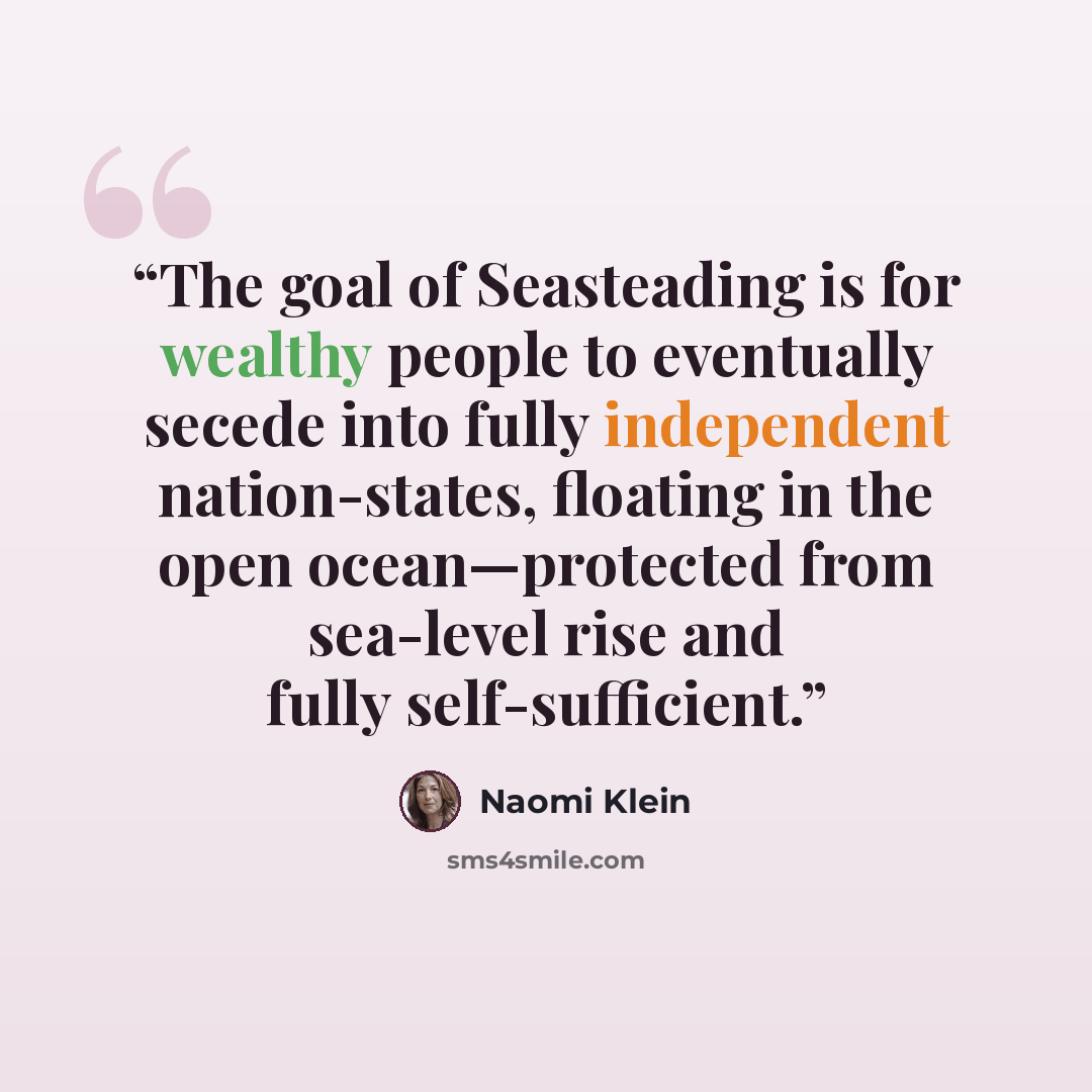 “The goal of Seasteading is for wealthy people to eventually secede into fully independent nation-states, floating in the open ocean—protected from sea-level rise and fully self-sufficient.” quote by Naomi Klein