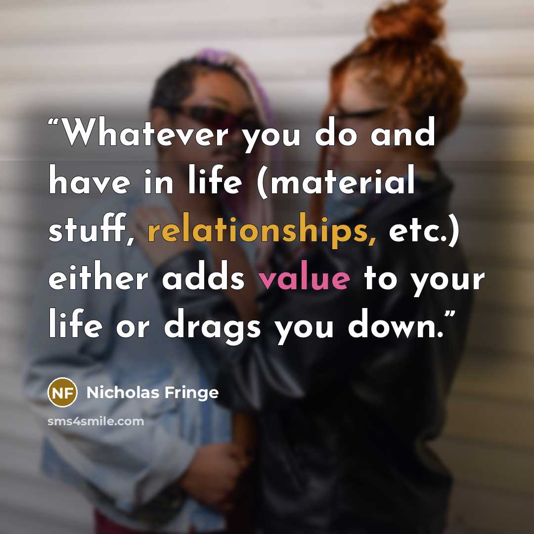 “Whatever you do and have in life (material stuff, relationships, etc.) either adds value to your life or drags you down.” quote by Nicholas Fringe