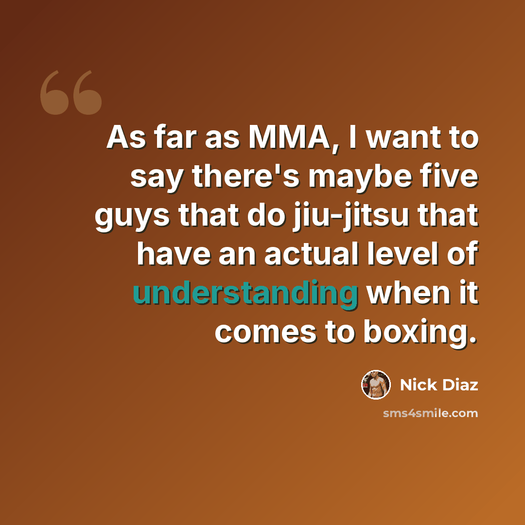 “As far as MMA, I want to say there's maybe five guys that do jiu-jitsu that have an actual level of understanding when it comes to boxing.” quote by Nick Diaz