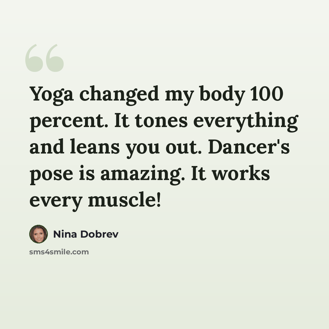 “Yoga changed my body 100 percent. It tones everything and leans you out. Dancer's pose is amazing. It works every muscle!” quote by Nina Dobrev