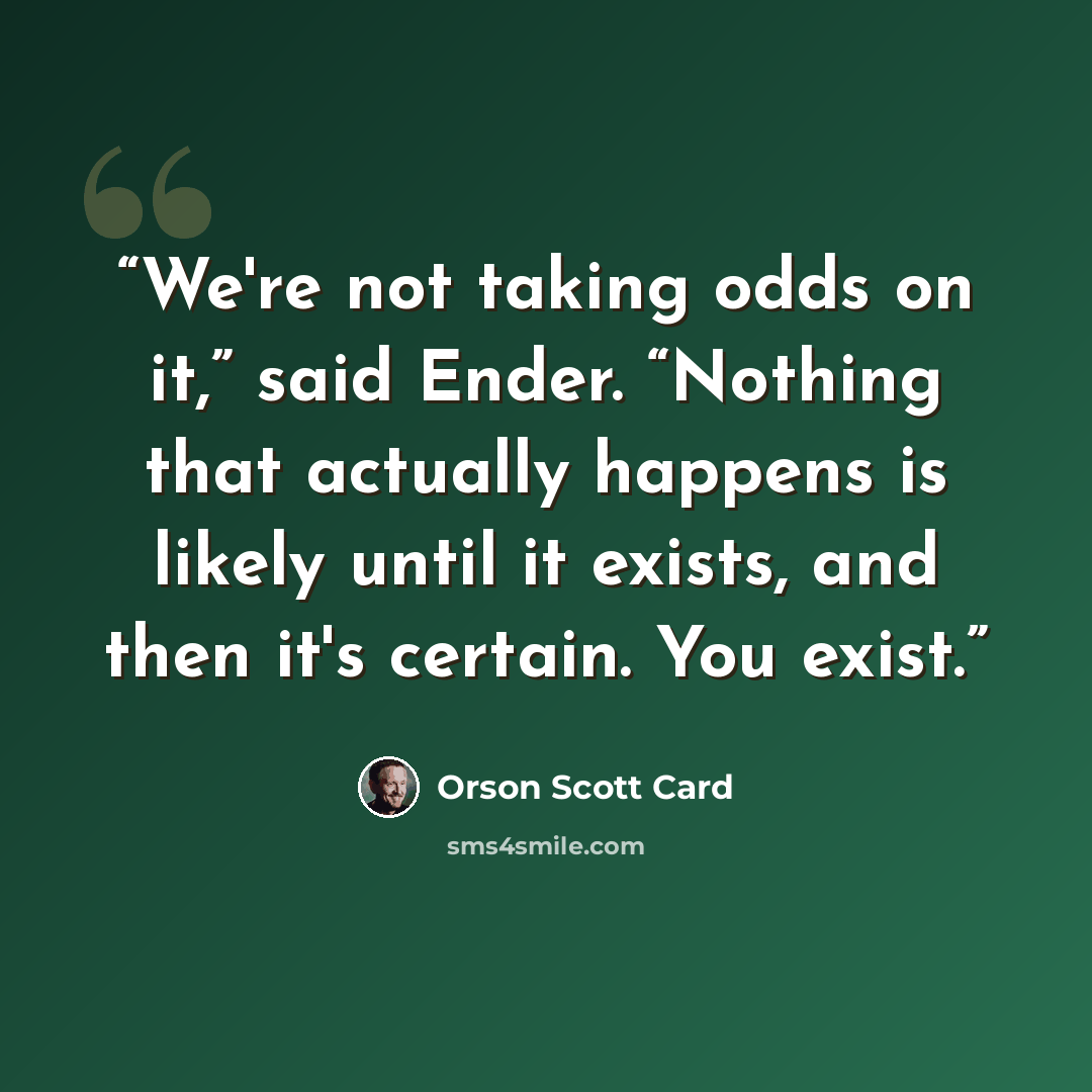 “We're not taking odds on it,” said Ender. “Nothing that actually happens is likely until it exists, and then it's certain. You exist.” quote by Orson Scott Card