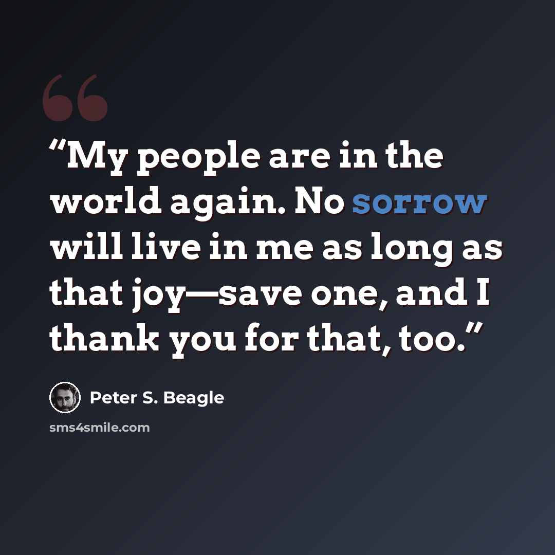 “My people are in the world again. No sorrow will live in me as long as that joy‌—‌save one, and I thank you for that, too.” quote by Peter S. Beagle