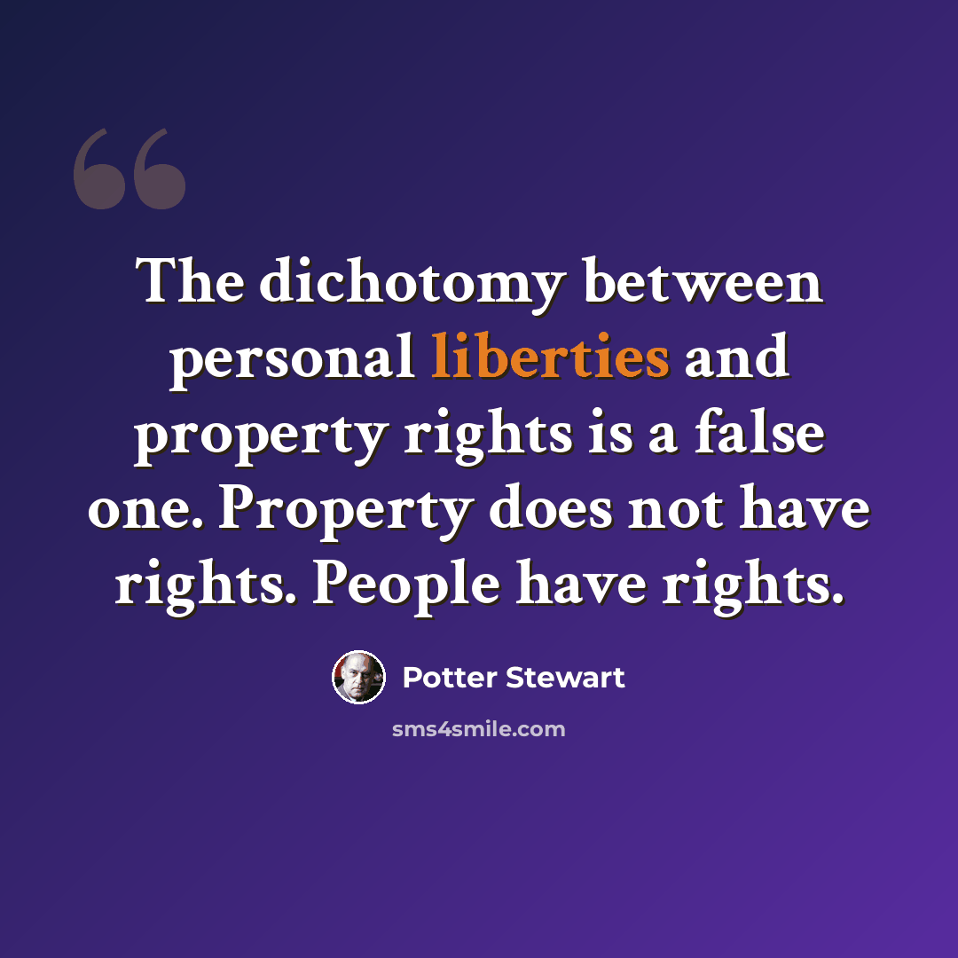 “The dichotomy between personal liberties and property rights is a false one. Property does not have rights. People have rights.” quote by Potter Stewart