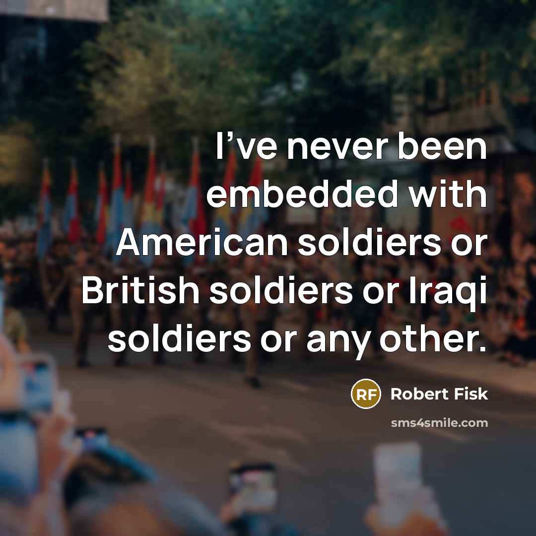 “I've never been embedded with American soldiers or British soldiers or Iraqi soldiers or any other.” quote by Robert Fisk