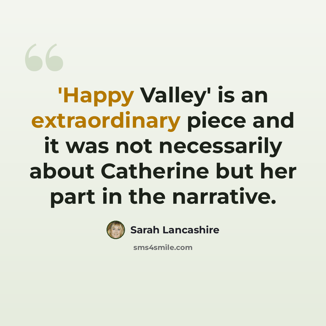 “'Happy Valley' is an extraordinary piece and it was not necessarily about Catherine but her part in the narrative.” quote by Sarah Lancashire