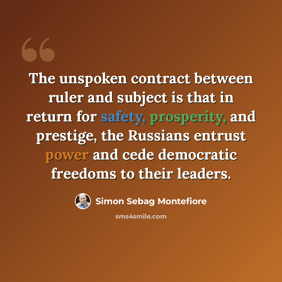 “The unspoken contract between ruler and subject is that in return for safety, prosperity, and prestige, the Russians entrust power and cede democratic freedoms to their leaders.” quote by Simon Sebag Montefiore