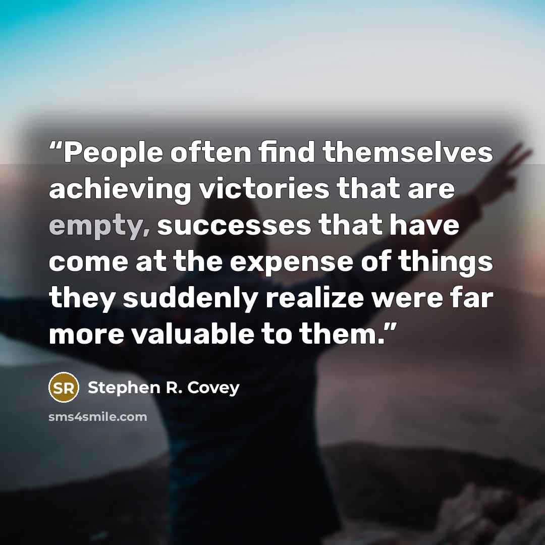 “People often find themselves achieving victories that are empty, successes that have come at the expense of things they suddenly realize were far more valuable to them.” quote by Stephen R. Covey