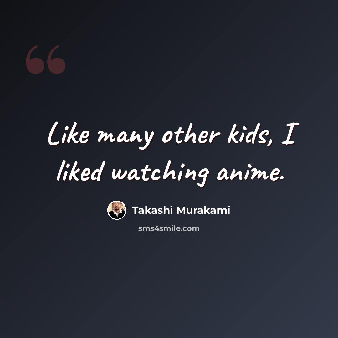 “Like many other kids, I liked watching anime.” quote by Takashi Murakami