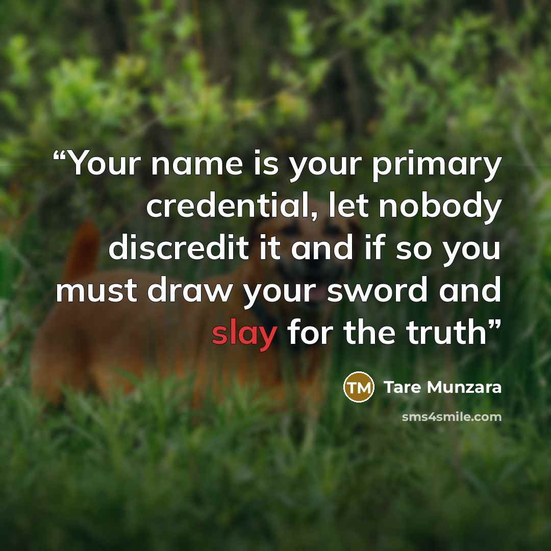 “Your name is your primary credential, let nobody discredit it and if so you must draw your sword and slay for the truth” quote by Tare Munzara