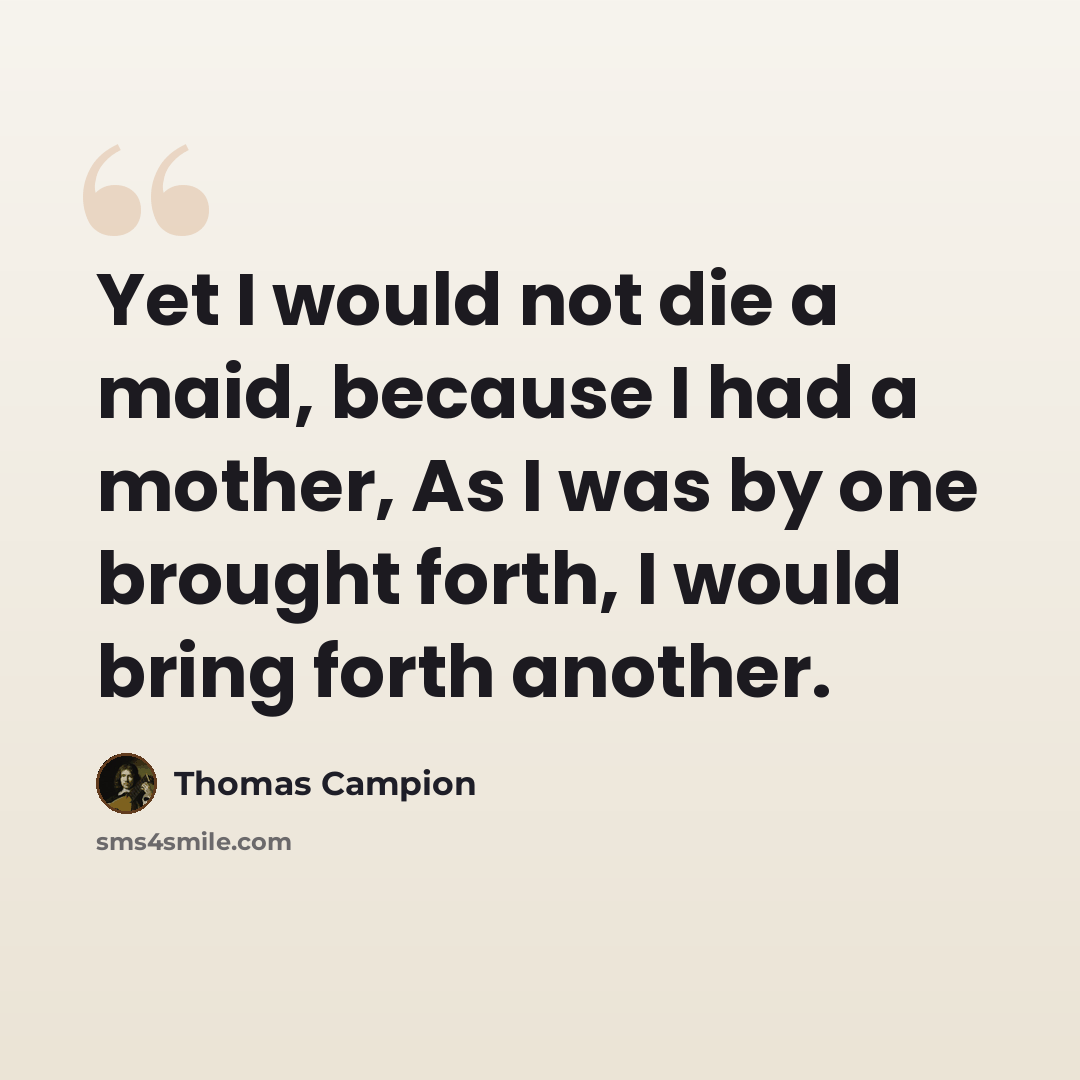 “Yet I would not die a maid, because I had a mother, As I was by one brought forth, I would bring forth another.” quote by Thomas Campion