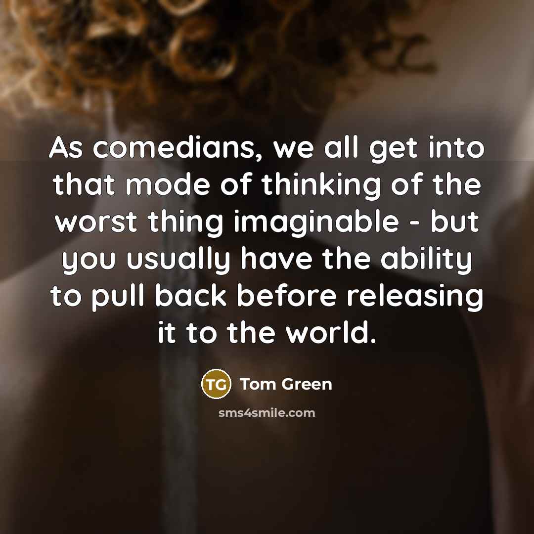 “As comedians, we all get into that mode of thinking of the worst thing imaginable - but you usually have the ability to pull back before releasing it to the world.” quote by Tom Green