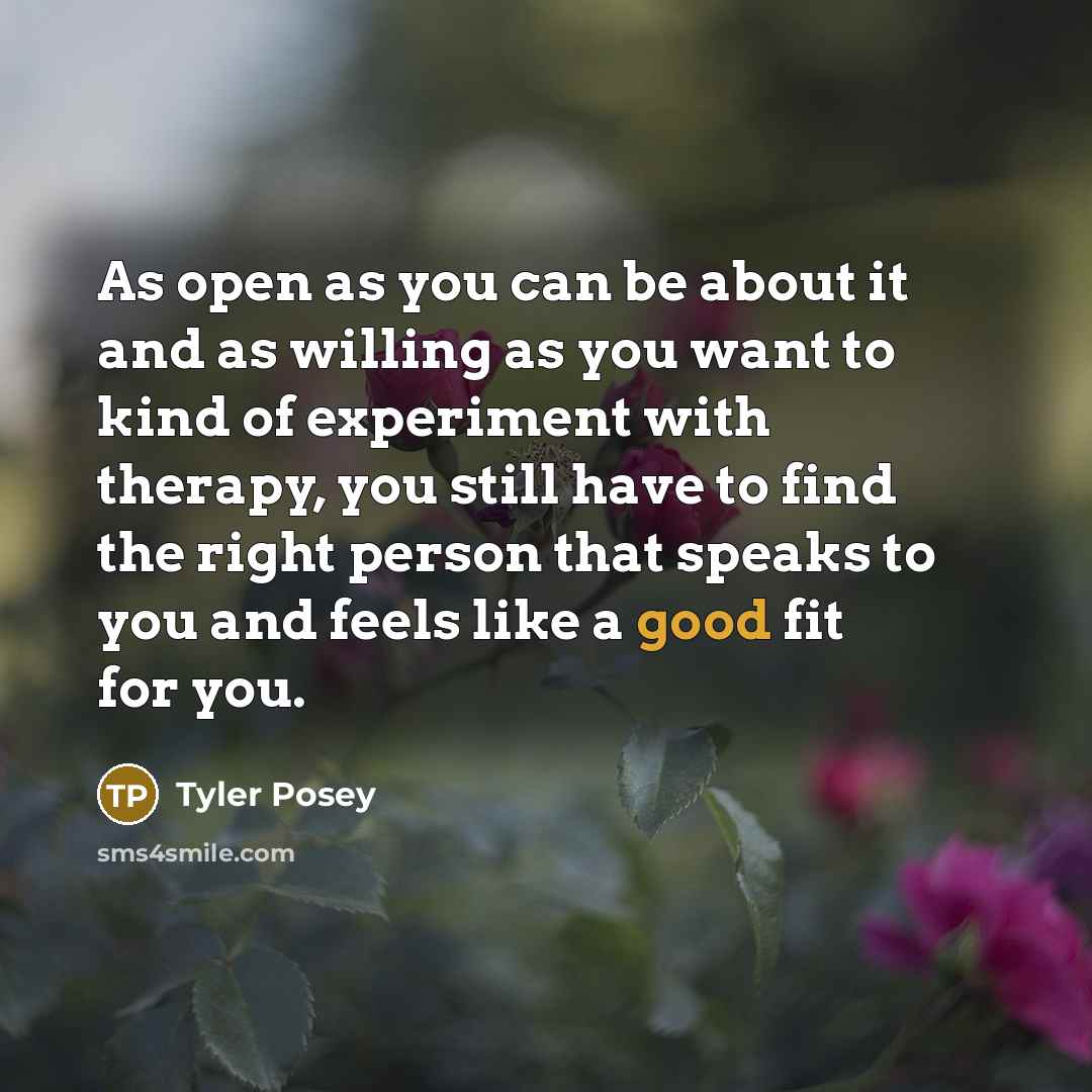 “As open as you can be about it and as willing as you want to kind of experiment with therapy, you still have to find the right person that speaks to you and feels like a good fit for you.” quote by Tyler Posey