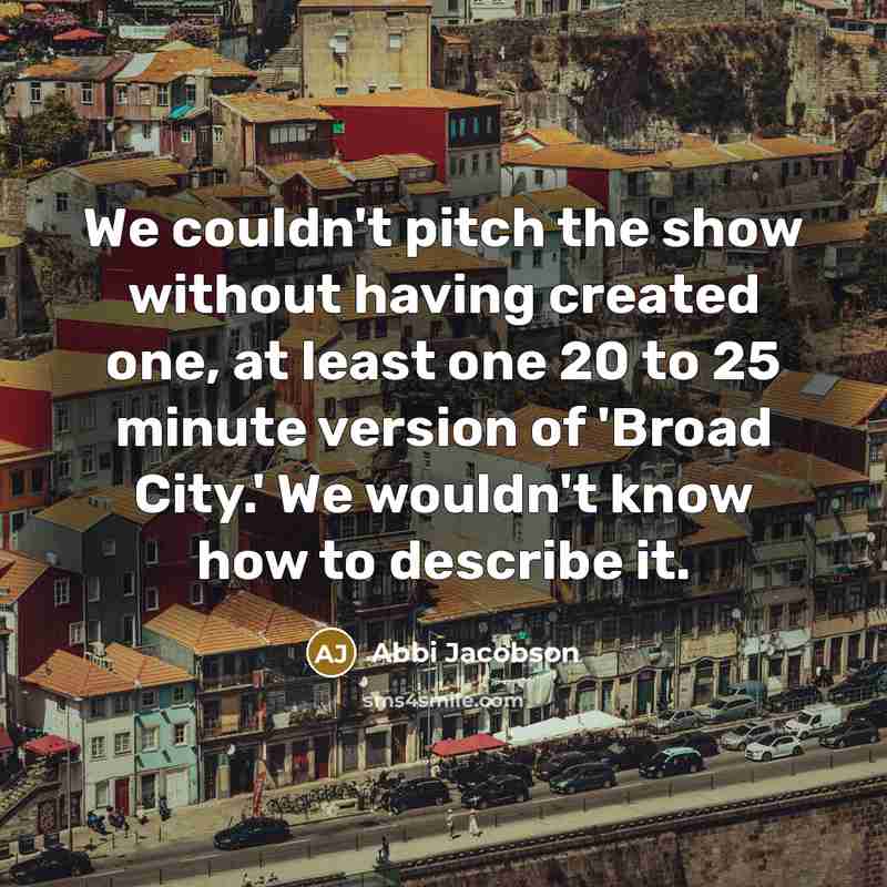 “We couldn't pitch the show without having created one, at least one 20 to 25 minute version of 'Broad City.' We wouldn't know how to describe it.” quote by Abbi Jacobson