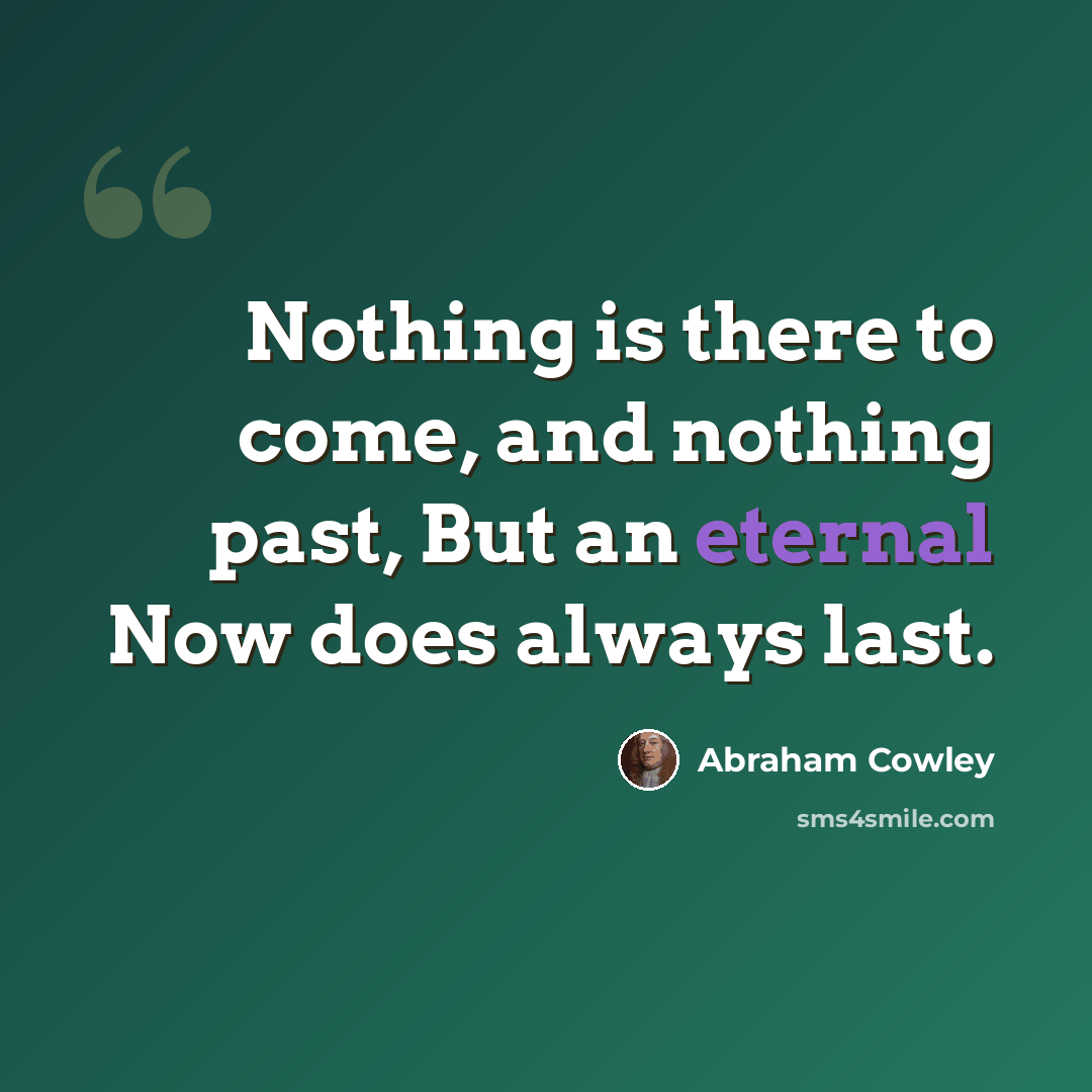 “Nothing is there to come, and nothing past, But an eternal Now does always last.” quote by Abraham Cowley