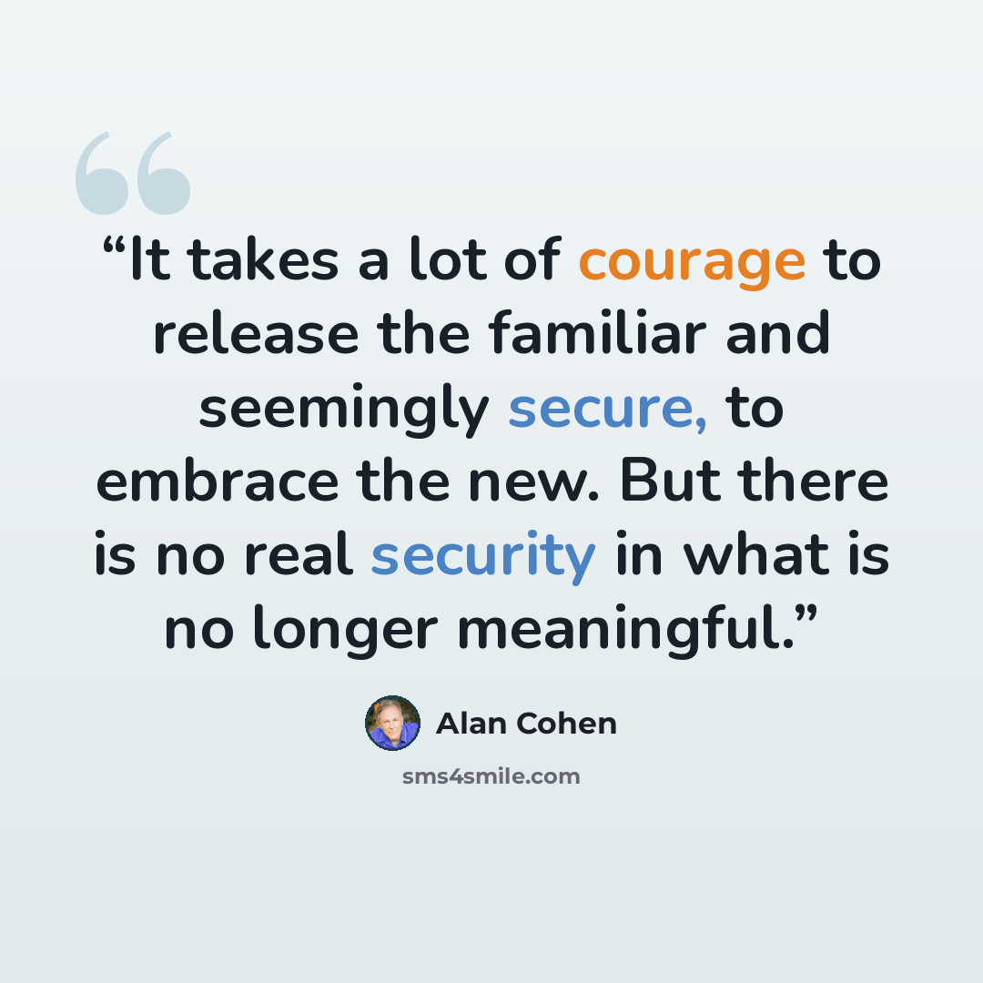 “It takes a lot of courage to release the familiar and seemingly secure, to embrace the new. But there is no real security in what is no longer meaningful.” quote by Alan Cohen