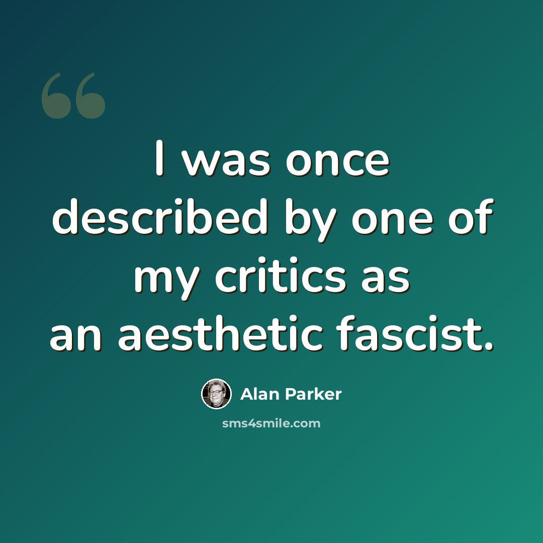 “I was once described by one of my critics as an aesthetic fascist.” quote by Alan Parker