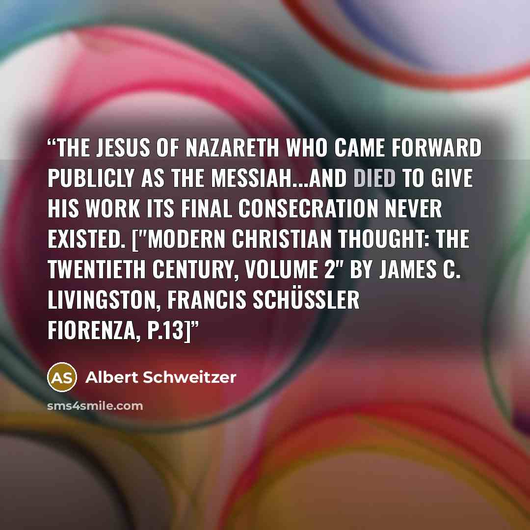 “The Jesus of Nazareth who came forward publicly as the Messiah...and died to give his work its final consecration never existed. ["Modern Christian Thought: The twentieth century, Volume 2" by James C. Livingston, Francis Schüssler Fiorenza, p.13]” quote by Albert Schweitzer