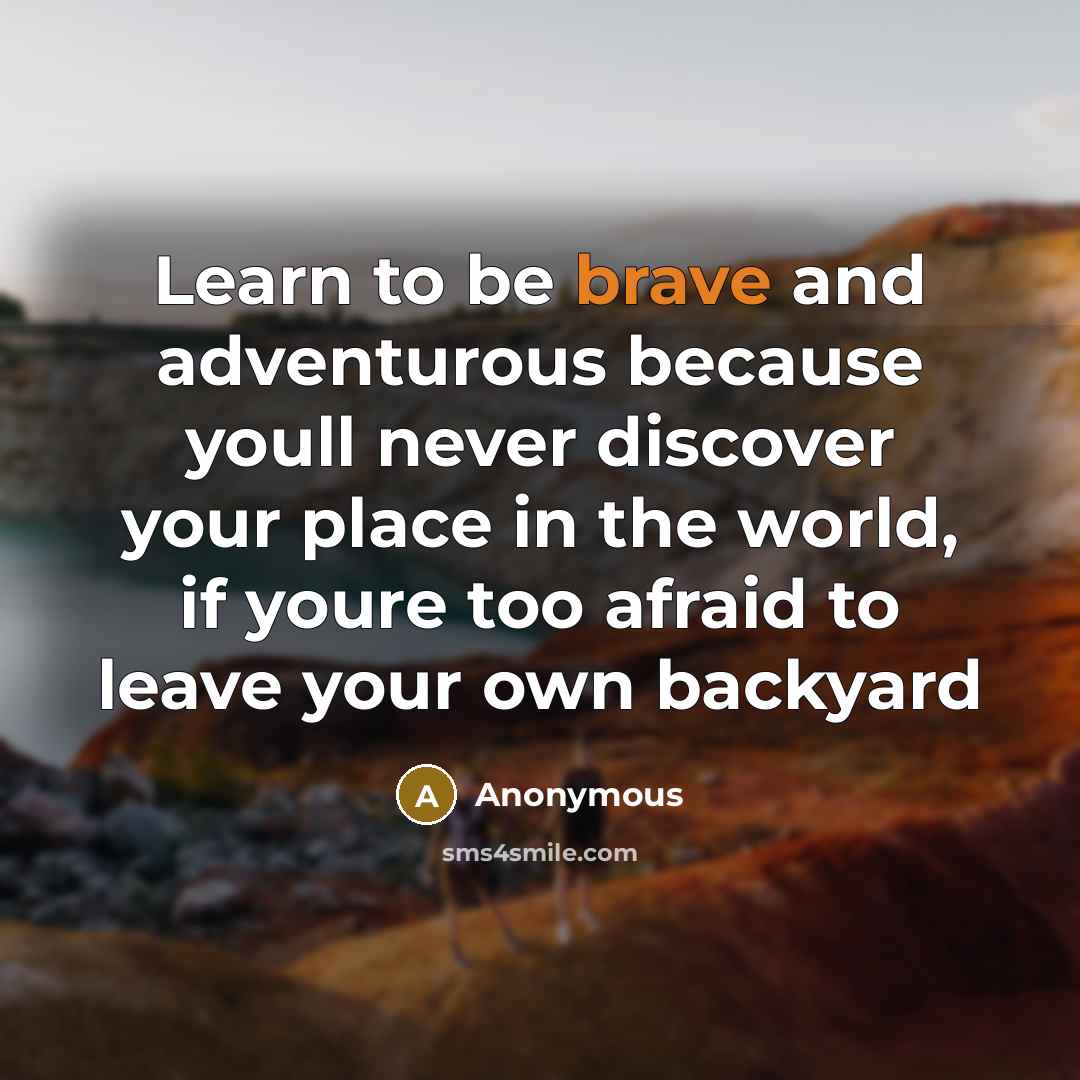 “Learn to be brave and adventurous because youll never discover your place in the world, if youre too afraid to leave your own backyard” quote by Anonymous