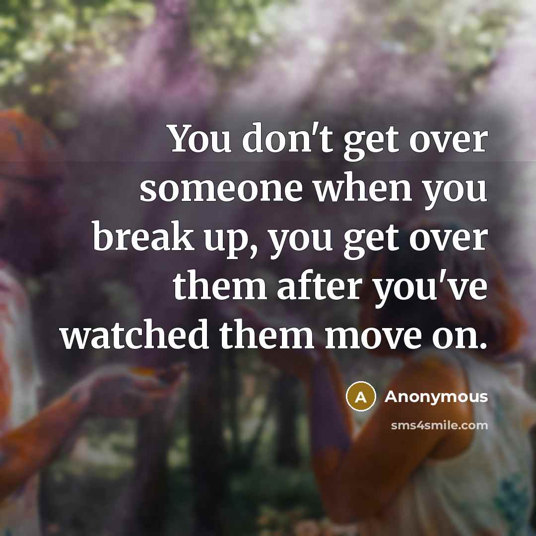 “You don't get over someone when you break up, you get over them after you've watched them move on.” quote by Anonymous