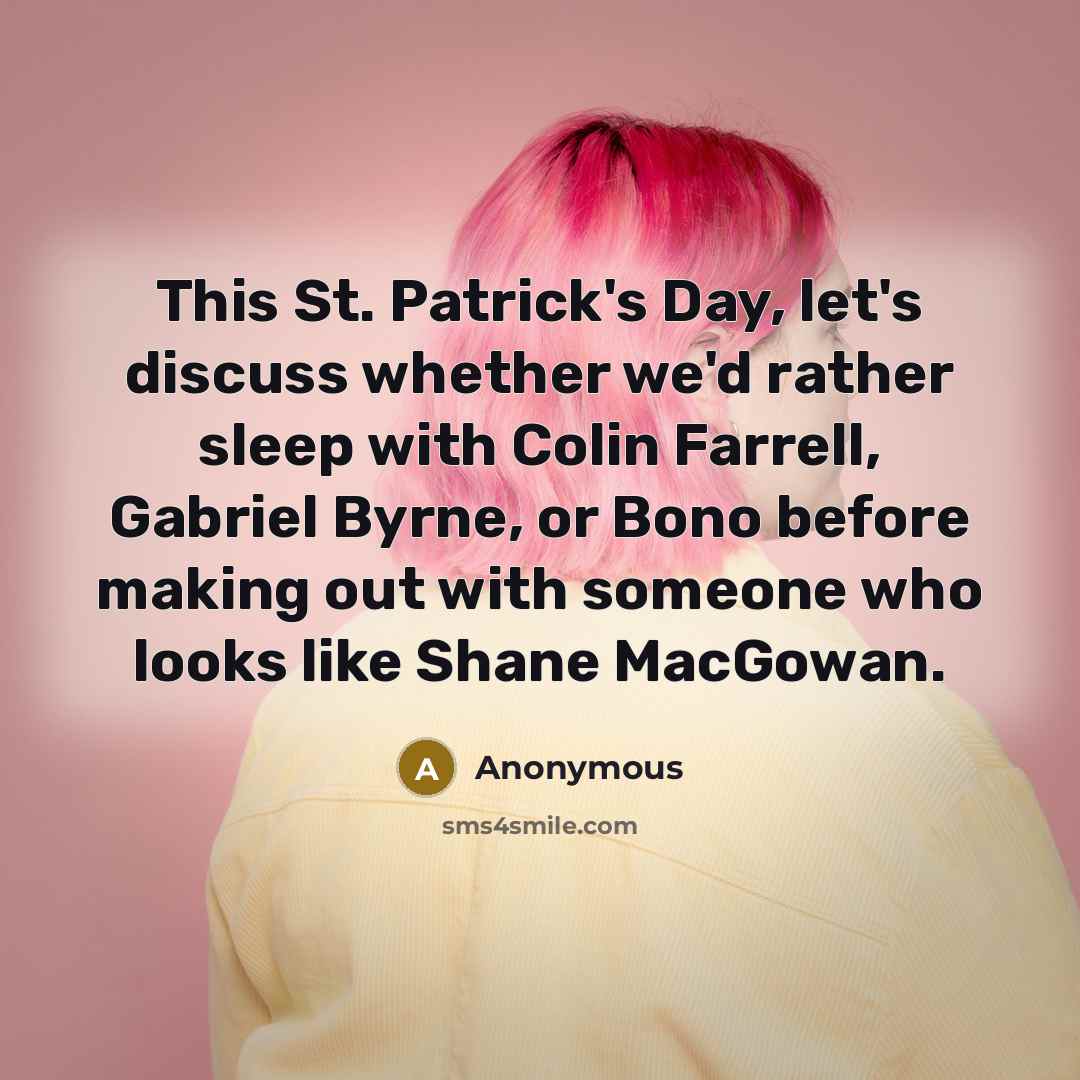 “This St. Patrick's Day, let's discuss whether we'd rather sleep with Colin Farrell, Gabriel Byrne, or Bono before making out with someone who looks like Shane MacGowan.” quote by Anonymous