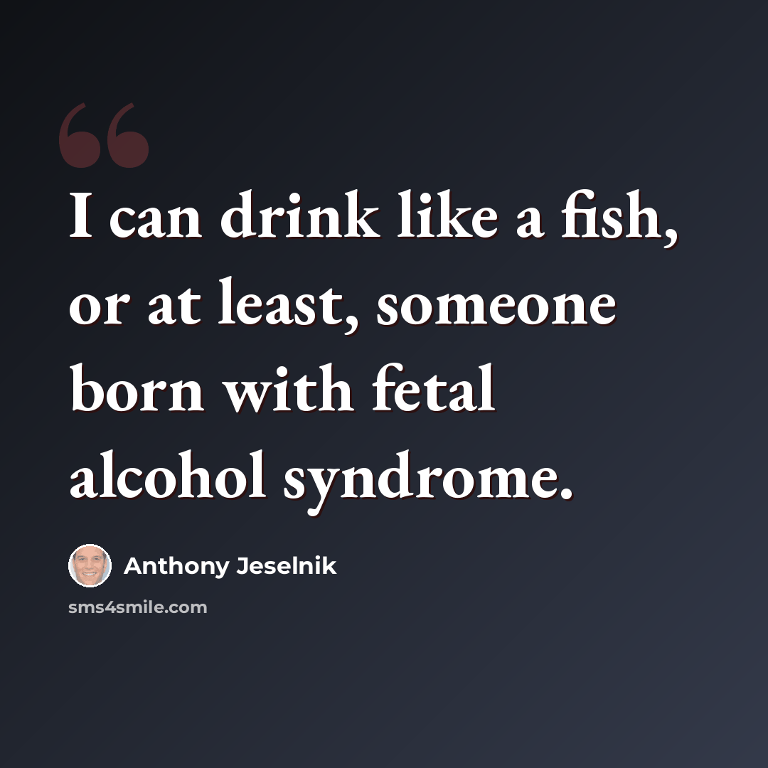“I can drink like a fish, or at least, someone born with fetal alcohol syndrome.” quote by Anthony Jeselnik