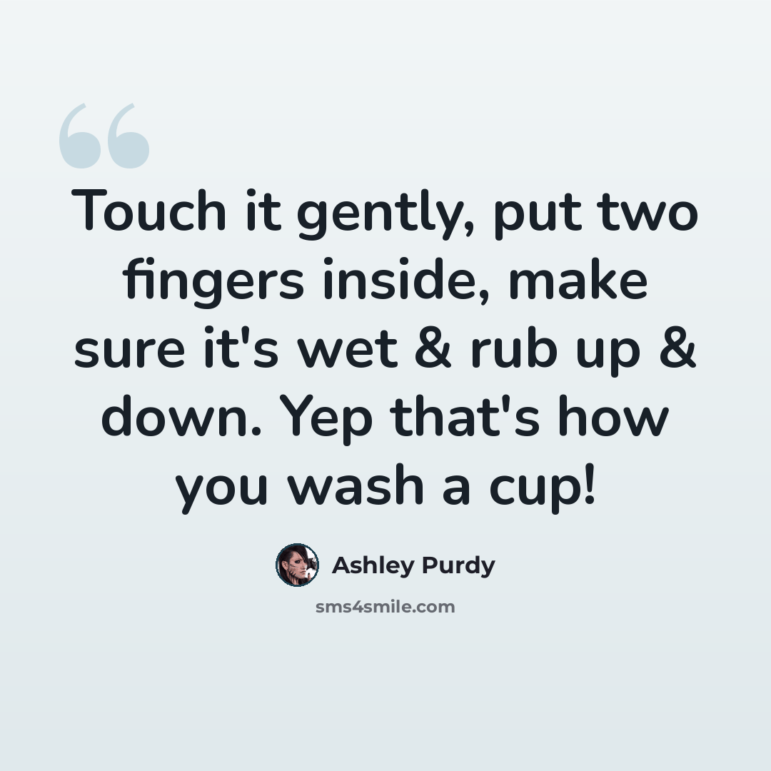 “Touch it gently, put two fingers inside, make sure it's wet & rub up & down. Yep that's how you wash a cup!” quote by Ashley Purdy