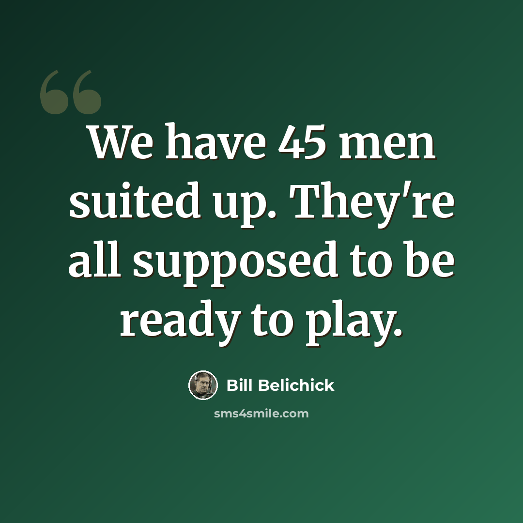 “We have 45 men suited up. They're all supposed to be ready to play.” quote by Bill Belichick