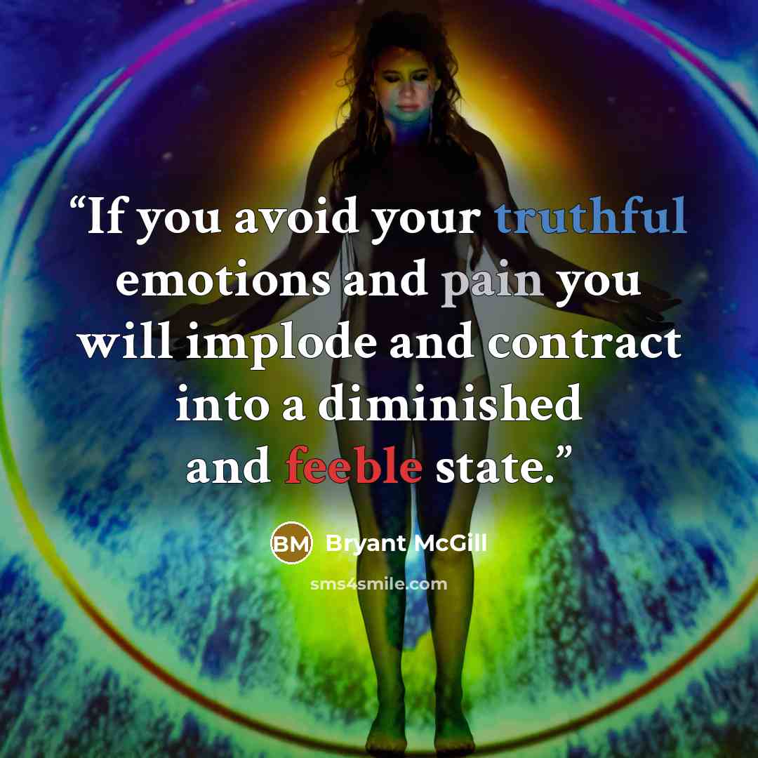 “If you avoid your truthful emotions and pain you will implode and contract into a diminished and feeble state.” quote by Bryant McGill