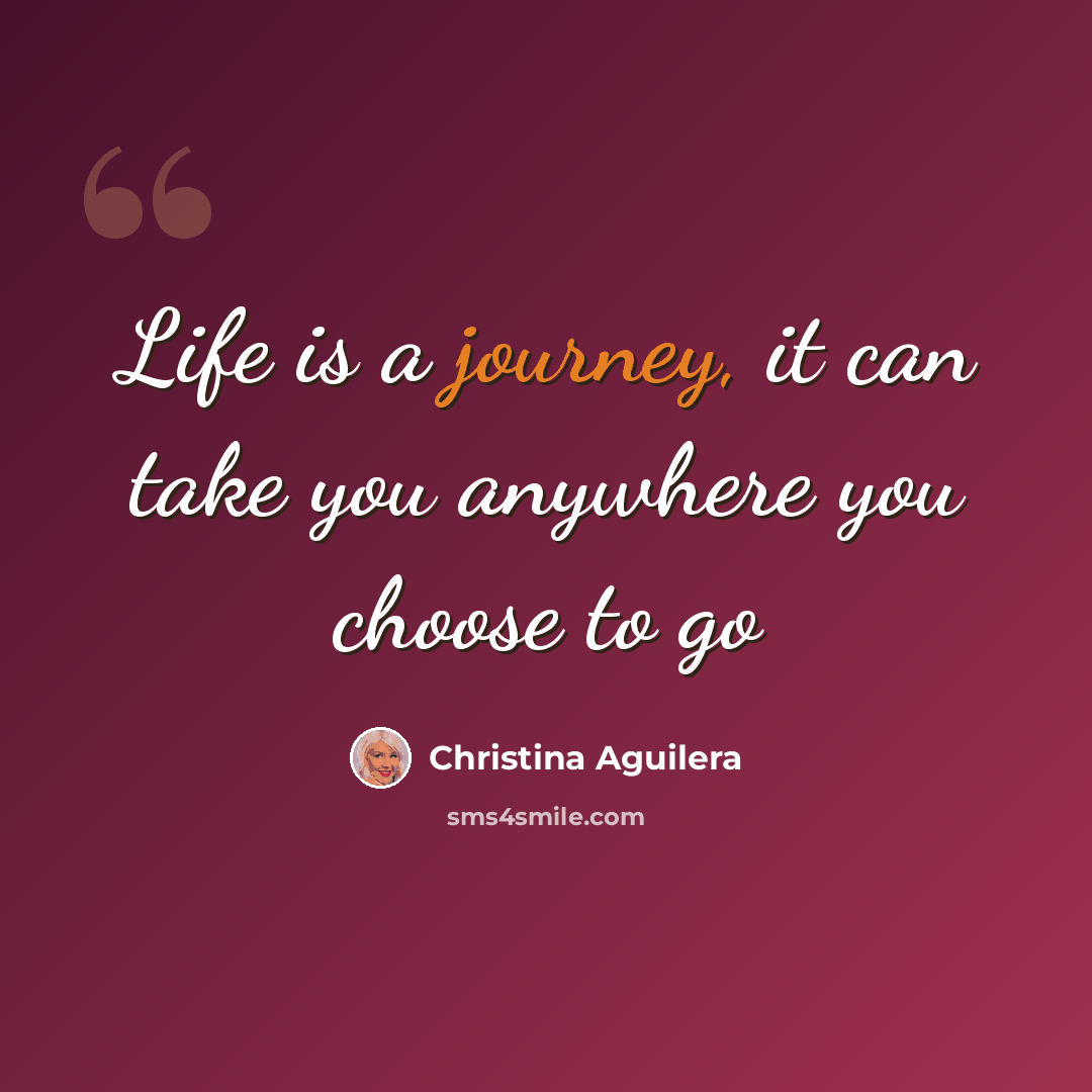 “Life is a journey, it can take you anywhere you choose to go” quote by Christina Aguilera