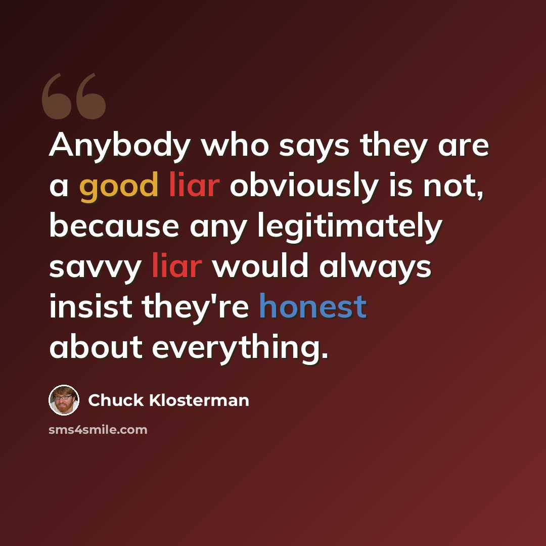 “Anybody who says they are a good liar obviously is not, because any legitimately savvy liar would always insist they're honest about everything.” quote by Chuck Klosterman