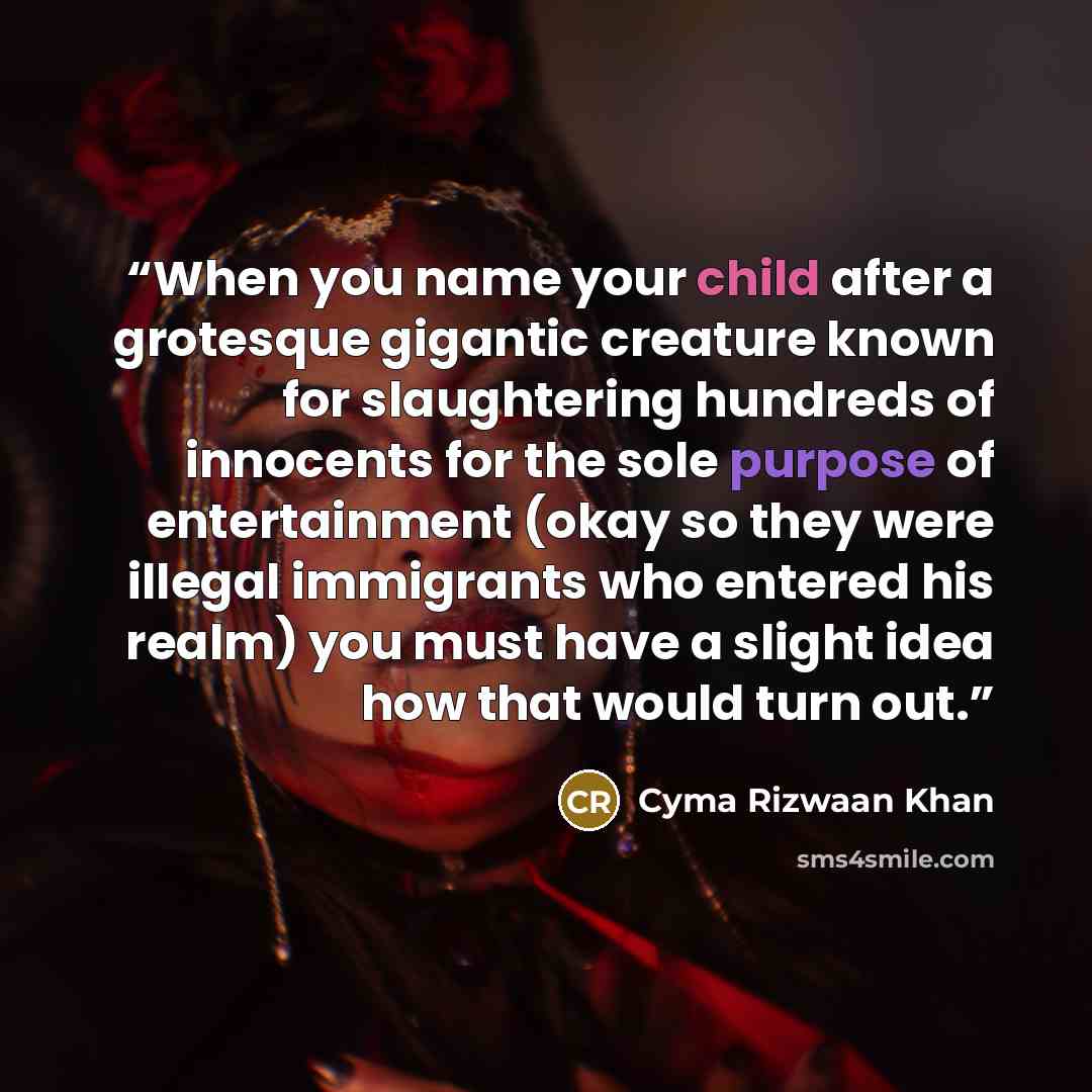 “When you name your child after a grotesque gigantic creature known for slaughtering hundreds of innocents for the sole purpose of entertainment (okay so they were illegal immigrants who entered his realm) you must have a slight idea how that would turn out.” quote by Cyma Rizwaan Khan