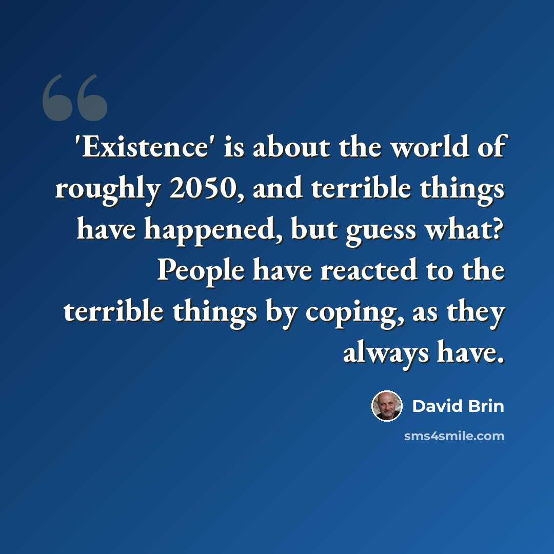“'Existence' is about the world of roughly 2050, and terrible things have happened, but guess what? People have reacted to the terrible things by coping, as they always have.” quote by David Brin