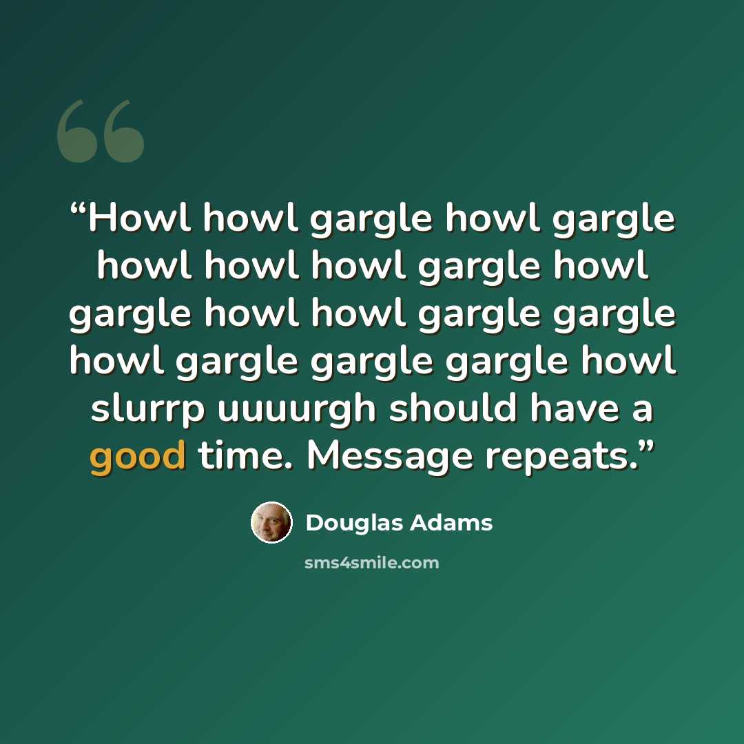 “Howl howl gargle howl gargle howl howl howl gargle howl gargle howl howl gargle gargle howl gargle gargle gargle howl slurrp uuuurgh should have a good time. Message repeats.” quote by Douglas Adams