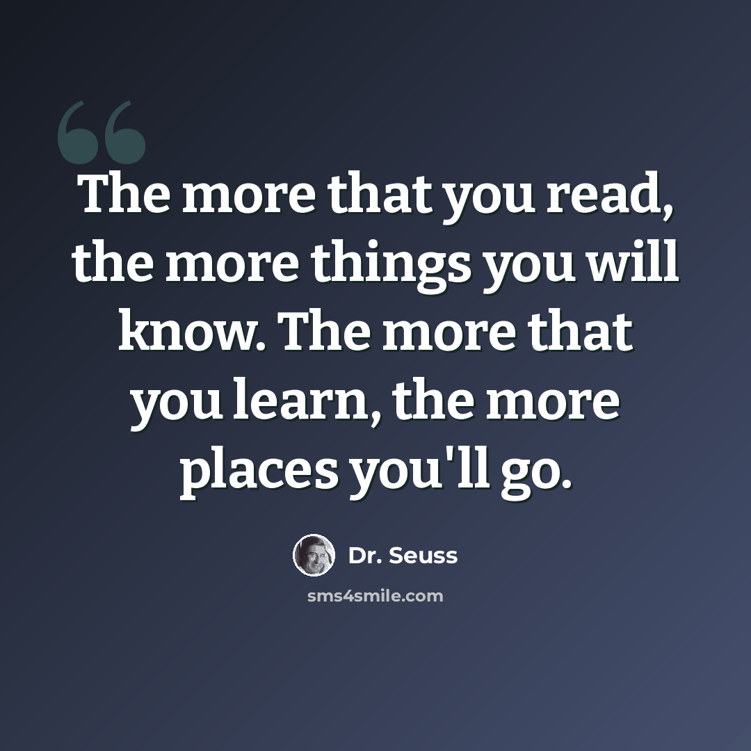 “The more that you read, the more things you will know. The more that you learn, the more places you'll go.” quote by Dr. Seuss