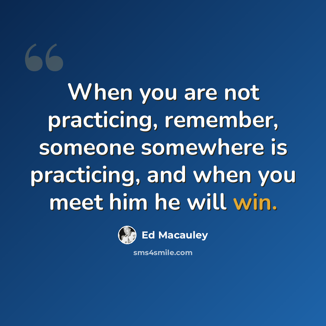 “When you are not practicing, remember, someone somewhere is practicing, and when you meet him he will win.” quote by Ed Macauley