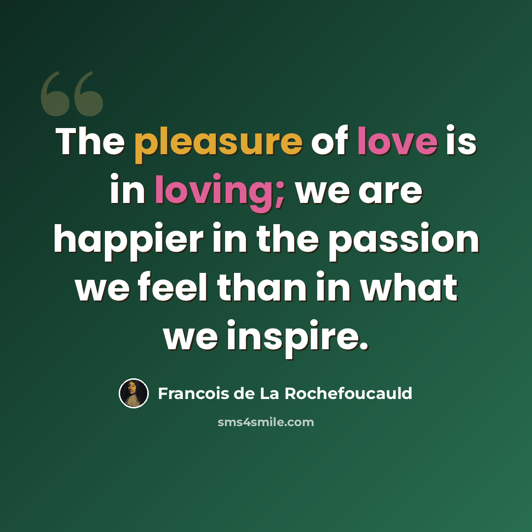 “The pleasure of love is in loving; we are happier in the passion we feel than in what we inspire.” quote by Francois de La Rochefoucauld