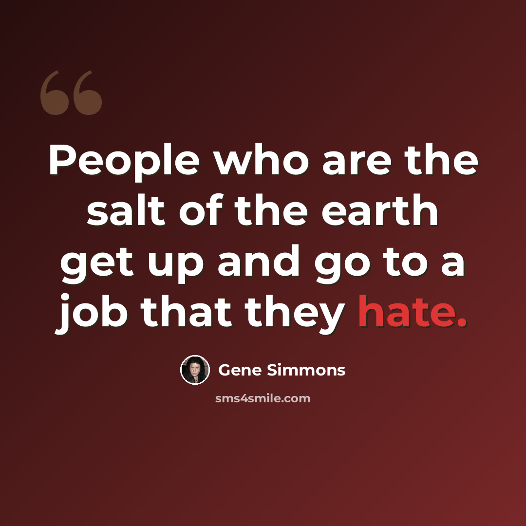 “People who are the salt of the earth get up and go to a job that they hate.” quote by Gene Simmons
