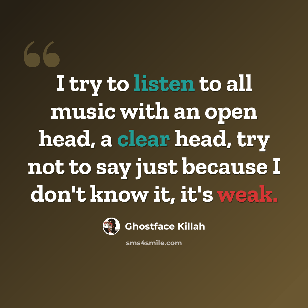 “I try to listen to all music with an open head, a clear head, try not to say just because I don't know it, it's weak.” quote by Ghostface Killah