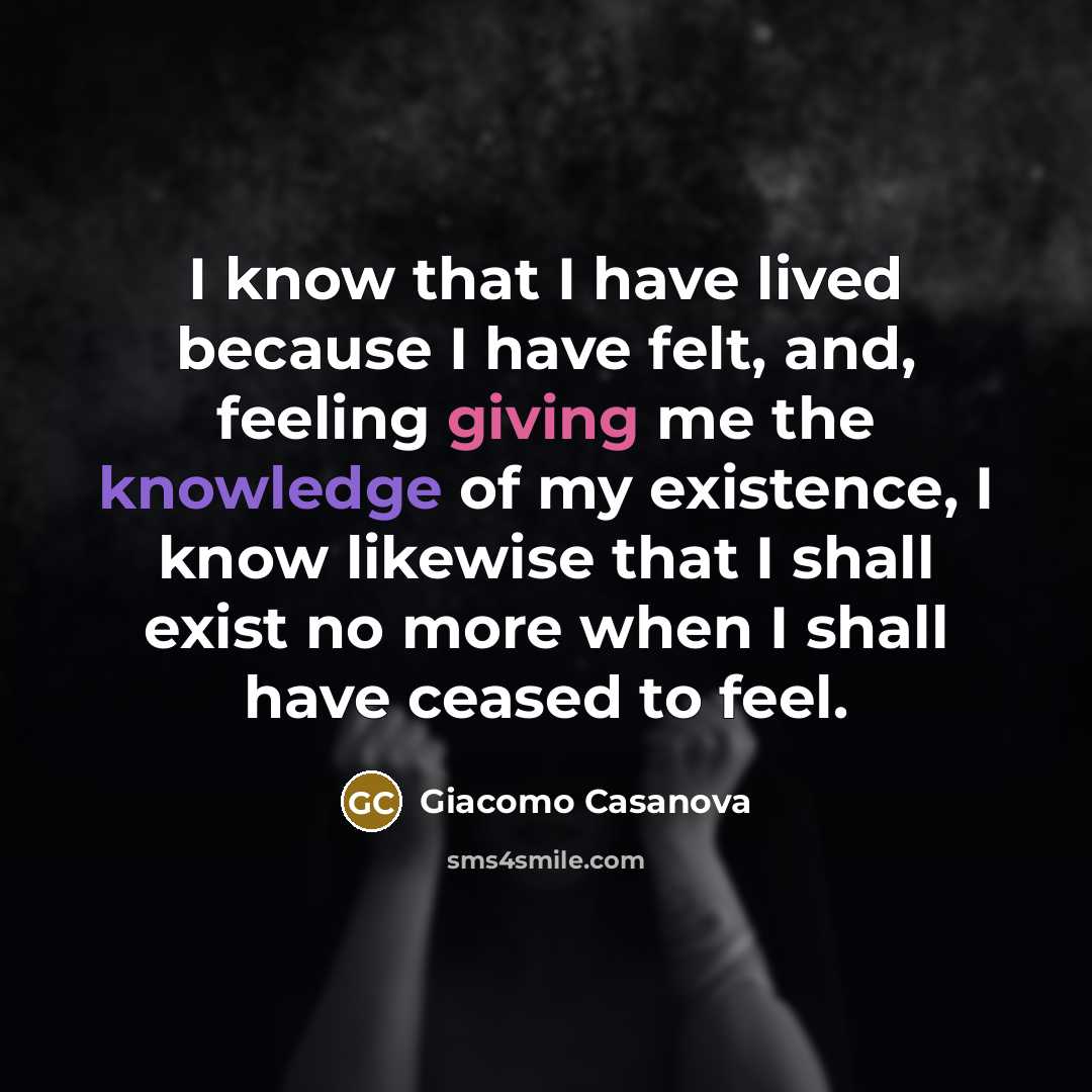 “I know that I have lived because I have felt, and, feeling giving me the knowledge of my existence, I know likewise that I shall exist no more when I shall have ceased to feel.” quote by Giacomo Casanova
