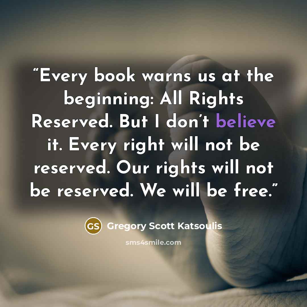 “Every book warns us at the beginning: All Rights Reserved. But I don’t believe it. Every right will not be reserved. Our rights will not be reserved. We will be free.” quote by Gregory Scott Katsoulis