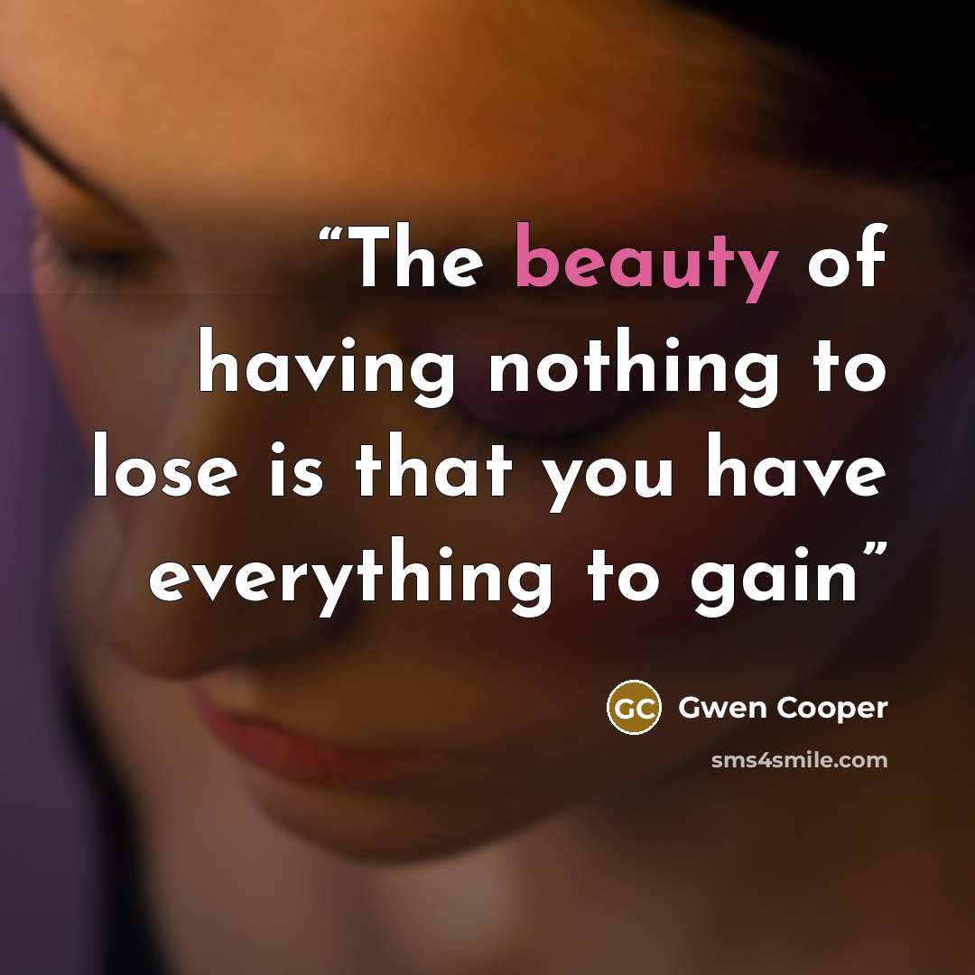 “The beauty of having nothing to lose is that you have everything to gain” quote by Gwen Cooper