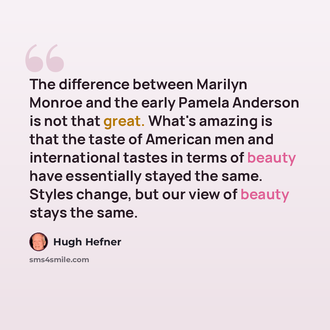 “The difference between Marilyn Monroe and the early Pamela Anderson is not that great. What's amazing is that the taste of American men and international tastes in terms of beauty have essentially stayed the same. Styles change, but our view of beauty stays the same.” quote by Hugh Hefner