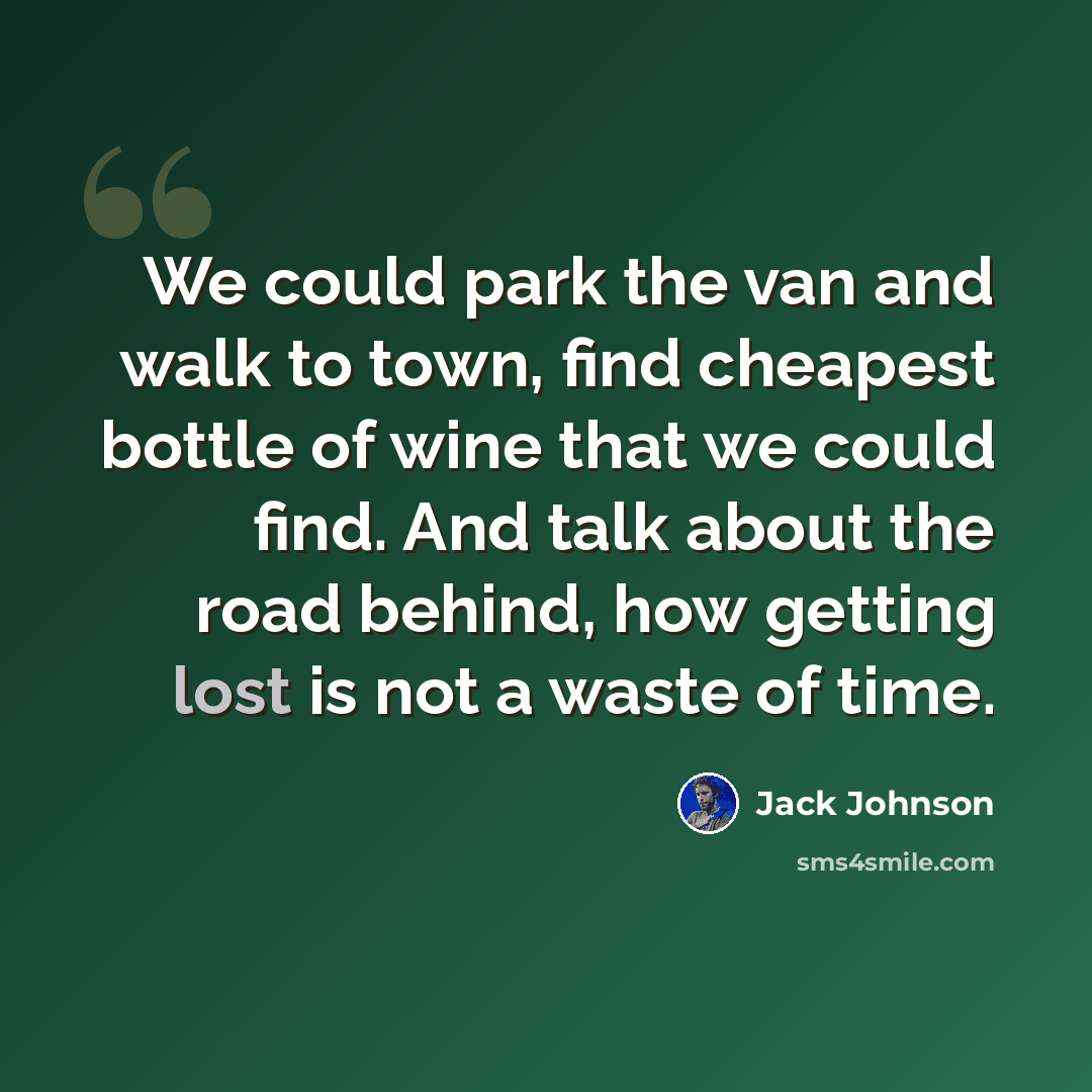 “We could park the van and walk to town, find cheapest bottle of wine that we could find. And talk about the road behind, how getting lost is not a waste of time.” quote by Jack Johnson