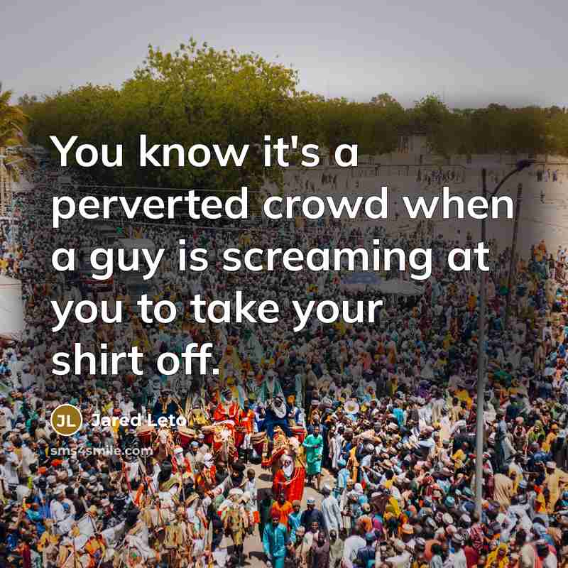 “You know it's a perverted crowd when a guy is screaming at you to take your shirt off.” quote by Jared Leto