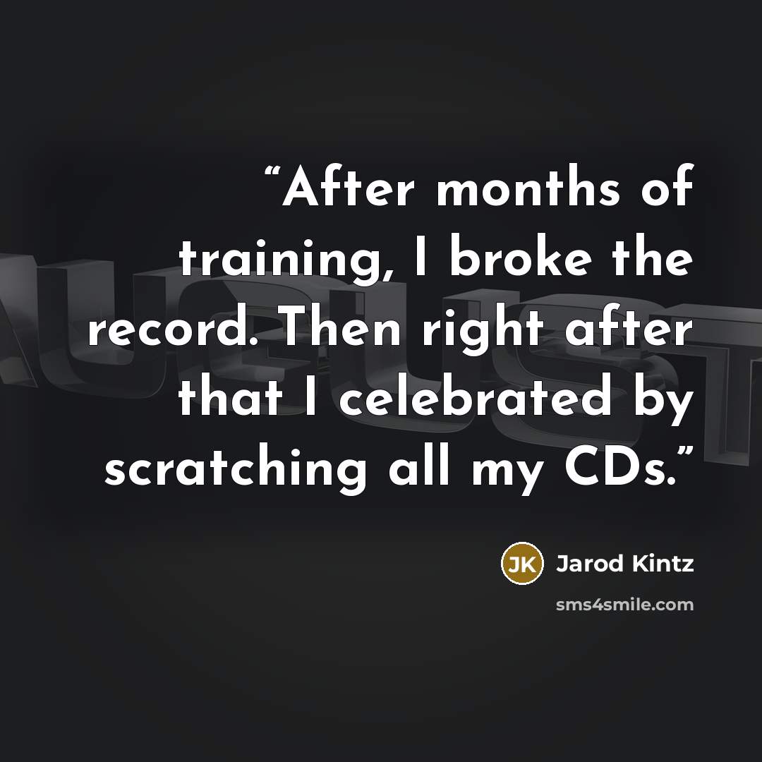 “After months of training, I broke the record. Then right after that I celebrated by scratching all my CDs.” quote by Jarod Kintz