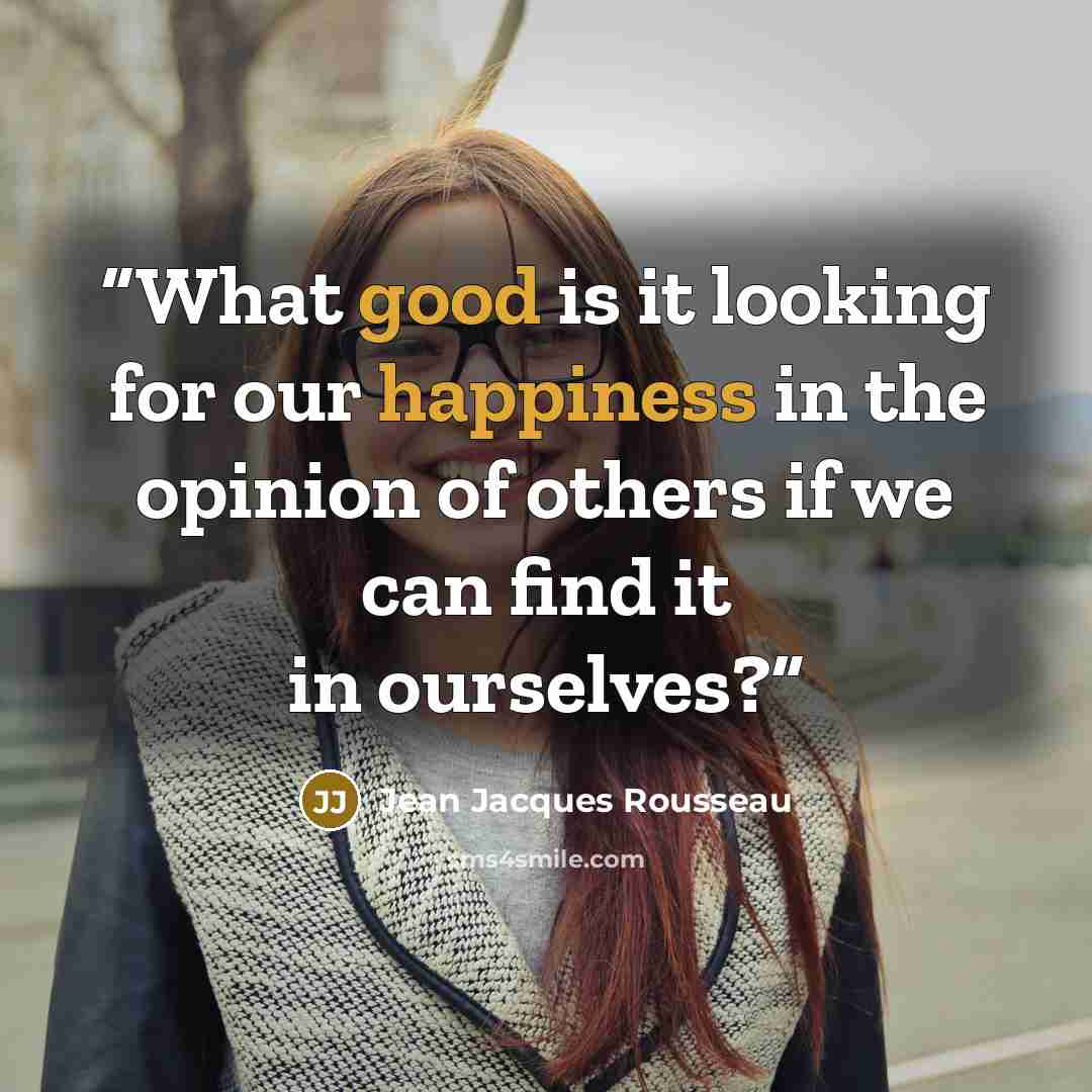 “What good is it looking for our happiness in the opinion of others if we can find it in ourselves?” quote by Jean Jacques Rousseau