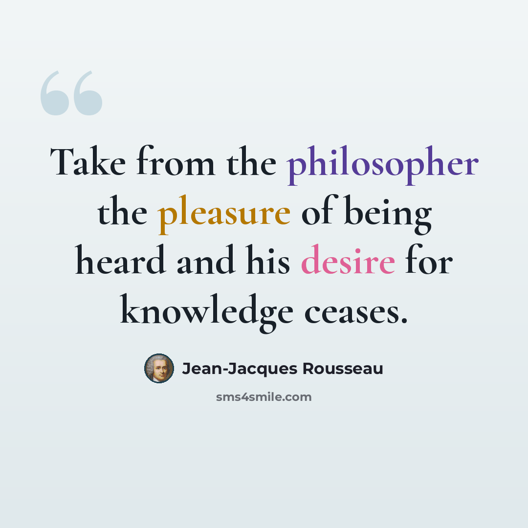 “Take from the philosopher the pleasure of being heard and his desire for knowledge ceases.” quote by Jean-Jacques Rousseau